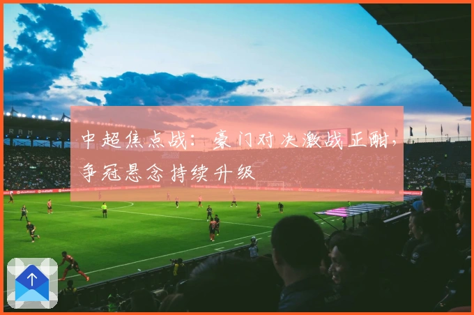 中超焦点战：豪门对决激战正酣，争冠悬念持续升级