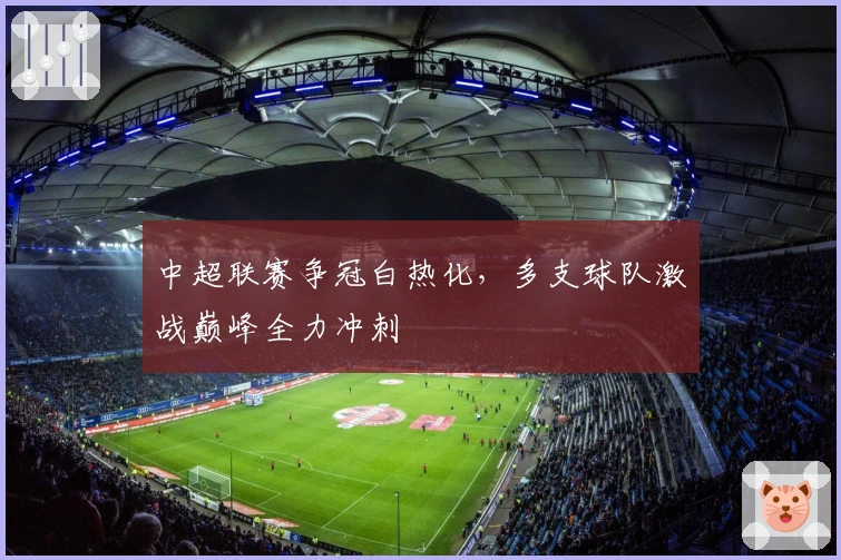 中超联赛争冠白热化，多支球队激战巅峰全力冲刺