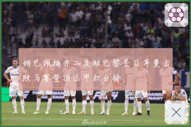 姆巴佩梅开二度助巴黎圣日耳曼击败马赛登顶法甲积分榜