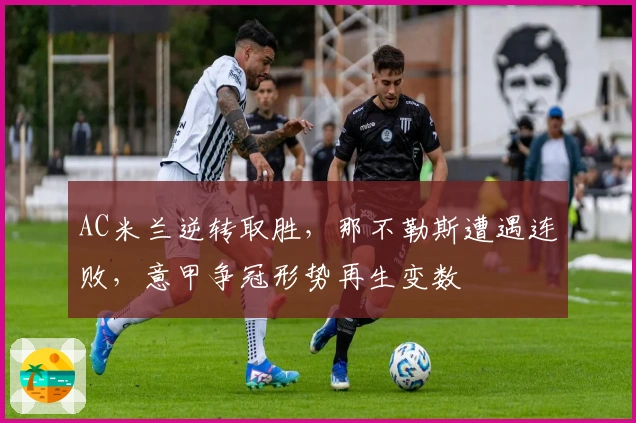 AC米兰逆转取胜，那不勒斯遭遇连败，意甲争冠形势再生变数