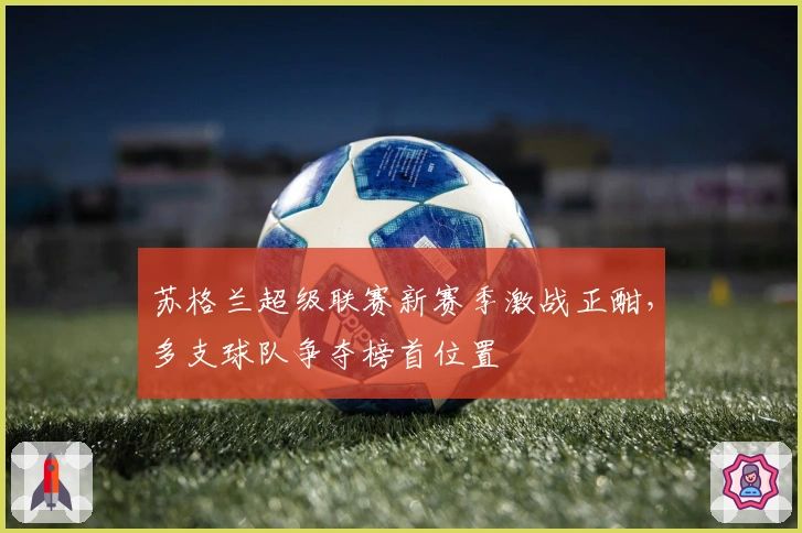 苏格兰超级联赛新赛季激战正酣，多支球队争夺榜首位置