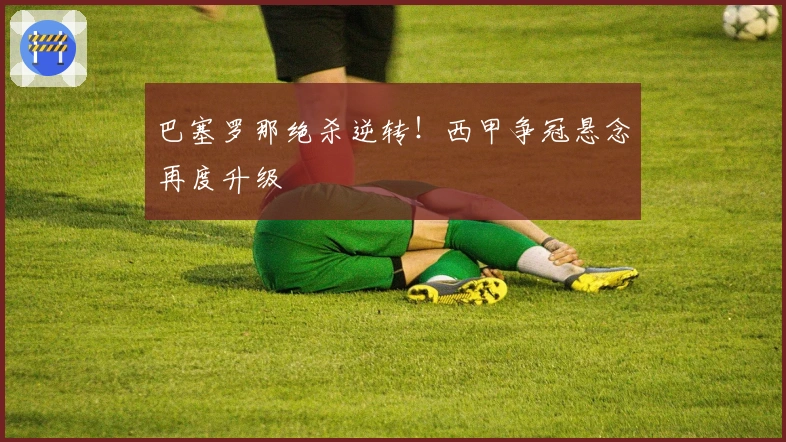 巴塞罗那绝杀逆转！西甲争冠悬念再度升级