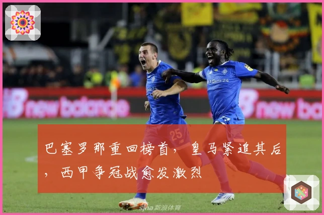 巴塞罗那重回榜首，皇马紧追其后，西甲争冠战愈发激烈