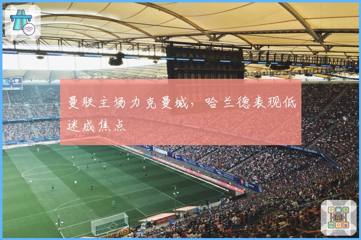 曼联主场力克曼城，哈兰德表现低迷成焦点