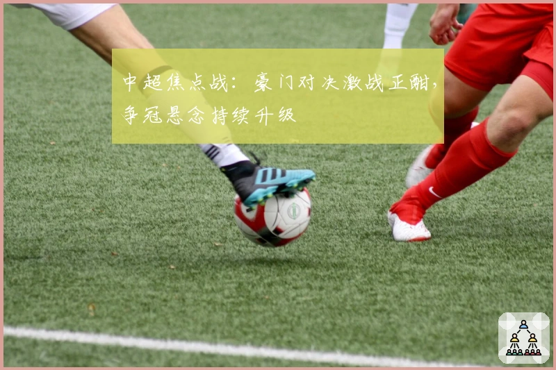 中超焦点战：豪门对决激战正酣，争冠悬念持续升级