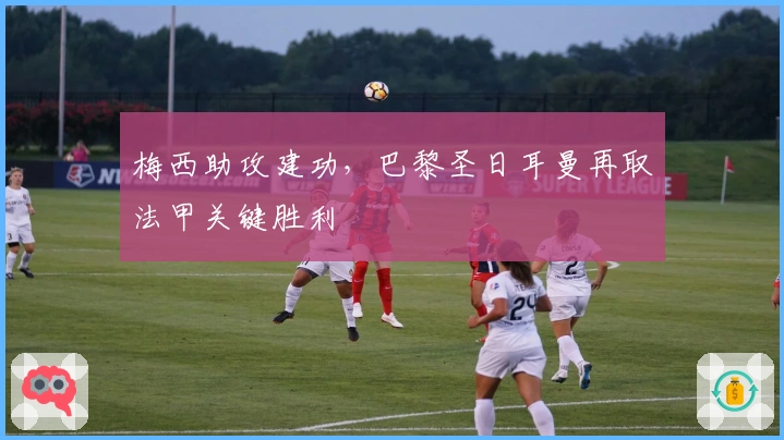 梅西助攻建功,巴黎圣日耳曼再取法甲关键胜利