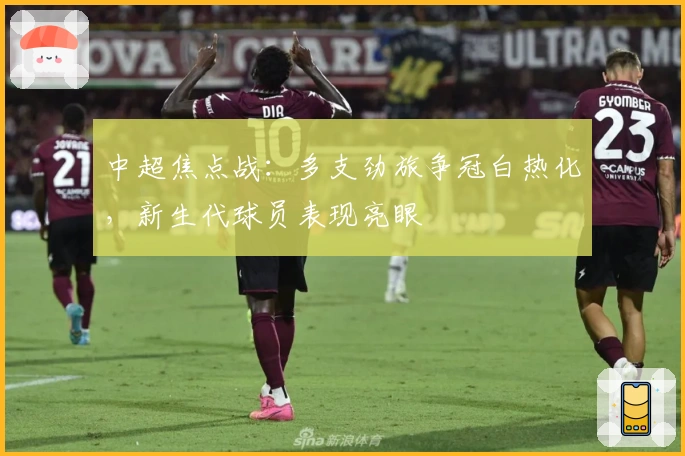 中超焦点战：多支劲旅争冠白热化，新生代球员表现亮眼