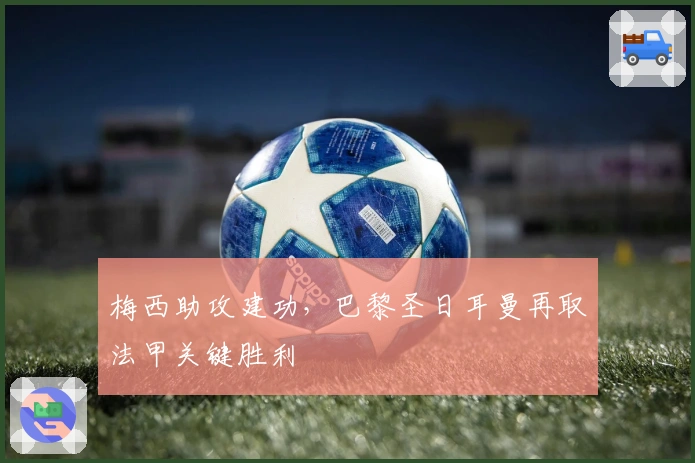 梅西助攻建功，巴黎圣日耳曼再取法甲关键胜利