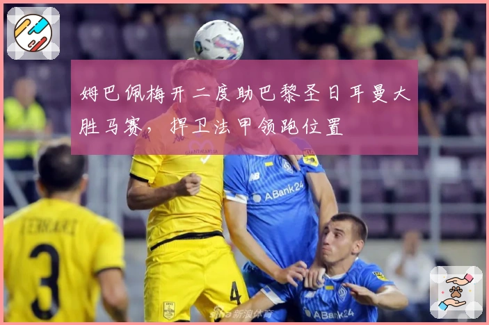 姆巴佩梅开二度助巴黎圣日耳曼大胜马赛，捍卫法甲领跑位置