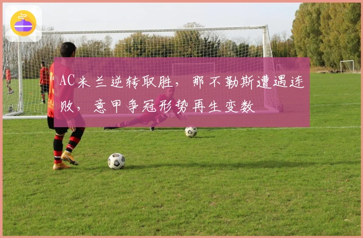 AC米兰逆转取胜，那不勒斯遭遇连败，意甲争冠形势再生变数