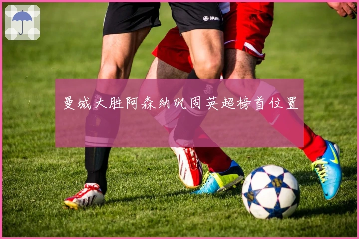 曼城大胜阿森纳巩固英超榜首位置