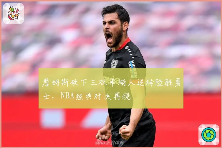 詹姆斯砍下三双率湖人逆转险胜勇士，NBA经典对决再现