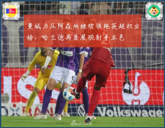 曼城力压阿森纳继续领跑英超积分榜，哈兰德再度展现射手本色