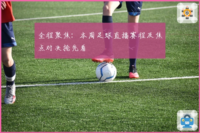 全程聚焦：本周足球直播赛程及焦点对决抢先看