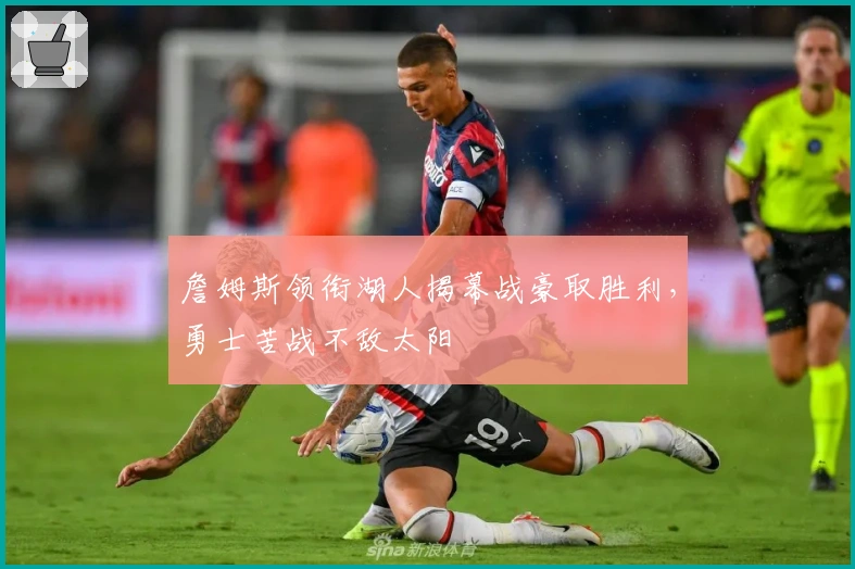 詹姆斯领衔湖人揭幕战豪取胜利，勇士苦战不敌太阳