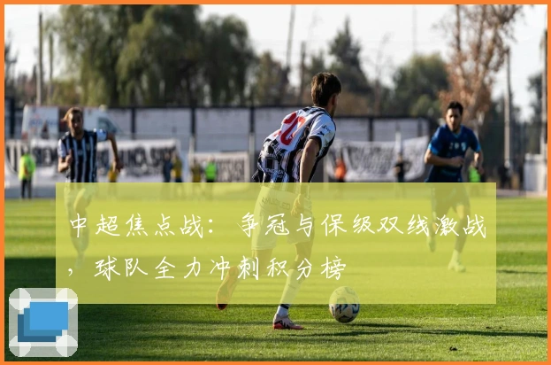 中超焦点战：争冠与保级双线激战，球队全力冲刺积分榜