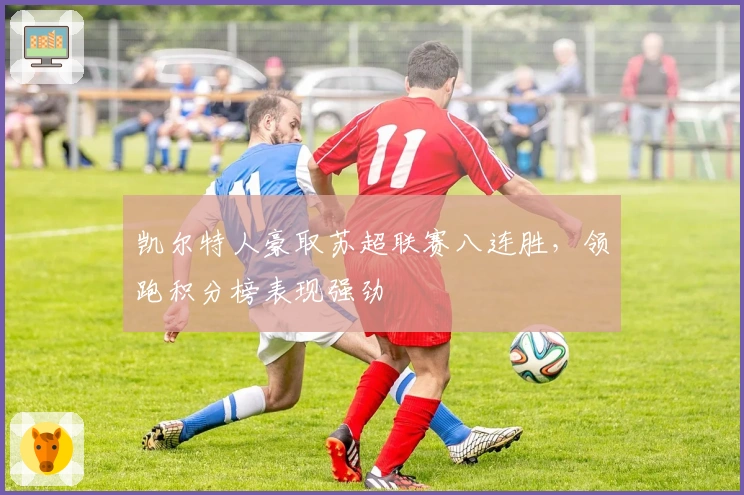 凯尔特人豪取苏超联赛八连胜，领跑积分榜表现强劲