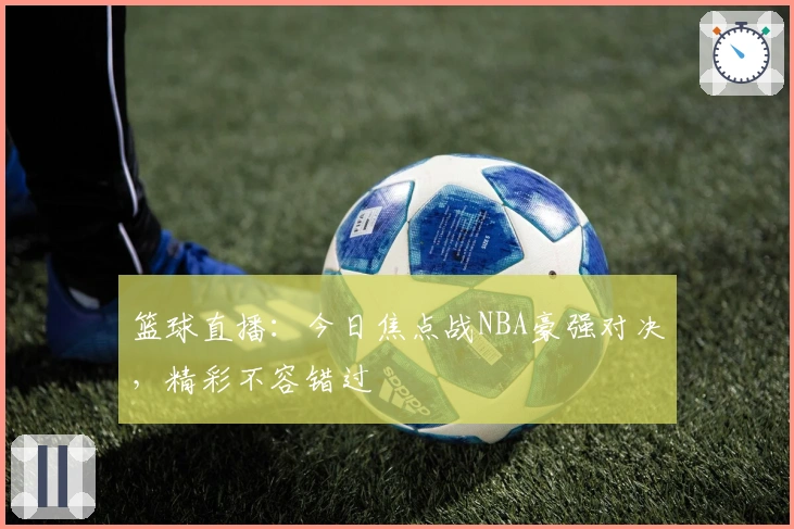 篮球直播：今日焦点战NBA豪强对决，精彩不容错过