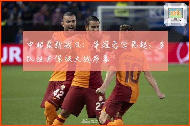 中超最新战况:争冠悬念再起,多队拉开保级大战序幕