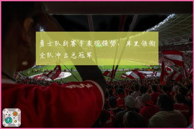 勇士队新赛季表现强势，库里领衔全队冲击总冠军