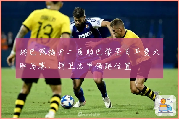 姆巴佩梅开二度助巴黎圣日耳曼大胜马赛，捍卫法甲领跑位置