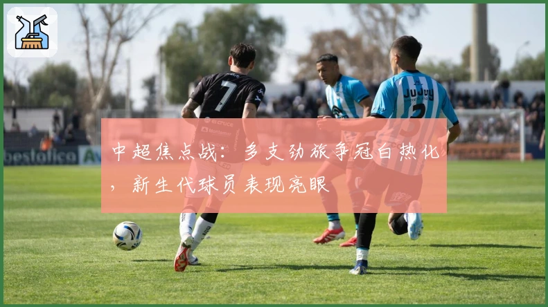 中超焦点战：多支劲旅争冠白热化，新生代球员表现亮眼