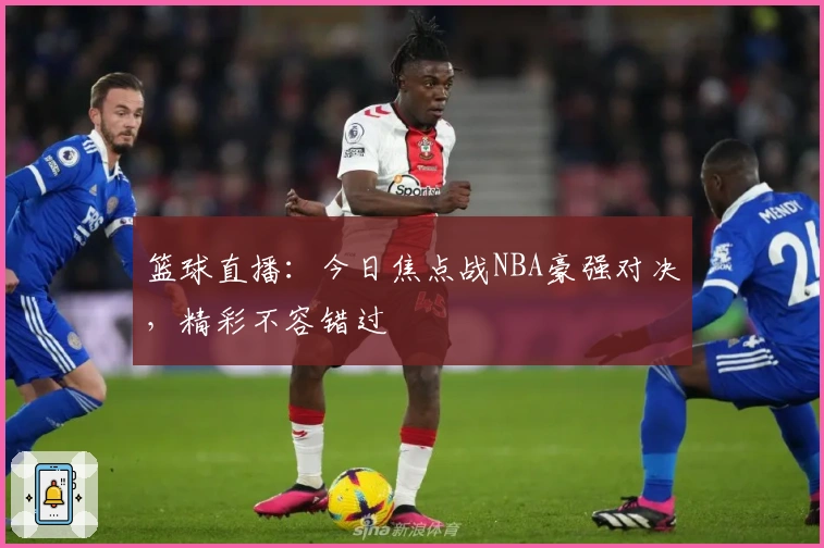 篮球直播：今日焦点战NBA豪强对决，精彩不容错过